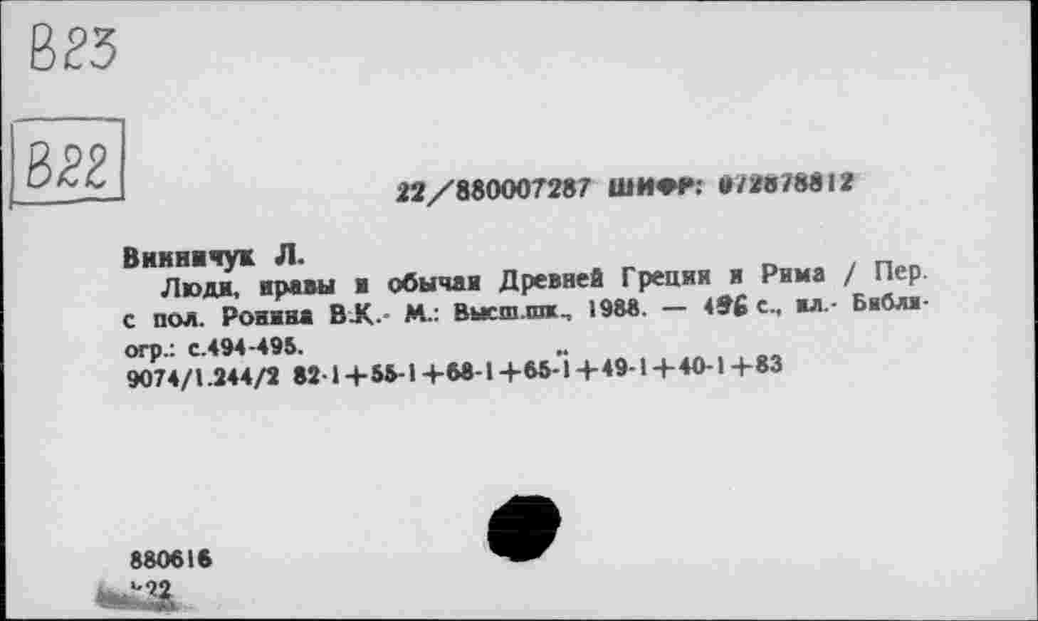 ﻿
22/880007287 ШИ*Р: »728/8812
Вииннчук Л.
Люди, нравы в обычаи Древней Греции и Рима I Пер. с пол. Ронина BJC- М.: Высш шх , 198«. — 496 с., ил - Библ« огр.: с.494-495.
9074/1.244/2 82-1 + 55-1 +68-1 +55-1 + 49-1 +40-1 +83
880818